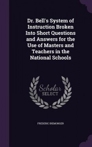 Buch Dr. Bell's System of Instruction Broken Into Short Questions and Answers for the Use of Masters and Teachers in the National Schools Frederic Iremonger