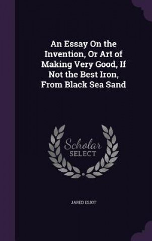 Książka Essay on the Invention, or Art of Making Very Good, If Not the Best Iron, from Black Sea Sand Jared Eliot