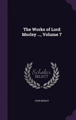 Könyv Works of Lord Morley ..., Volume 7 John Morley