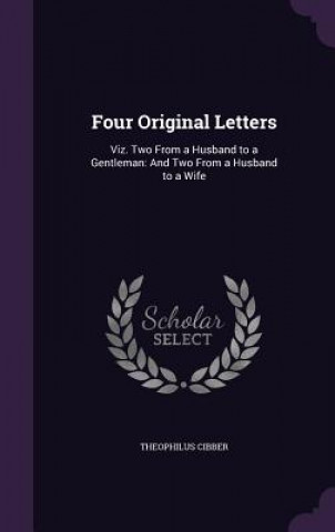 Kniha FOUR ORIGINAL LETTERS: VIZ. TWO FROM A H THEOPHILUS CIBBER