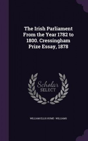 Kniha Irish Parliament from the Year 1782 to 1800. Cressingham Prize Essay, 1878 William Ellis Hume- Williams