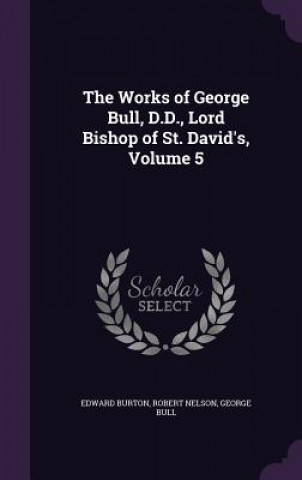 Könyv Works of George Bull, D.D., Lord Bishop of St. David's, Volume 5 Edward Burton