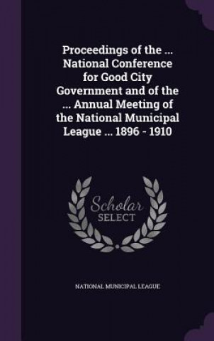 Książka Proceedings of the ... National Conference for Good City Government and of the ... Annual Meeting of the National Municipal League ... 1896 - 1910 