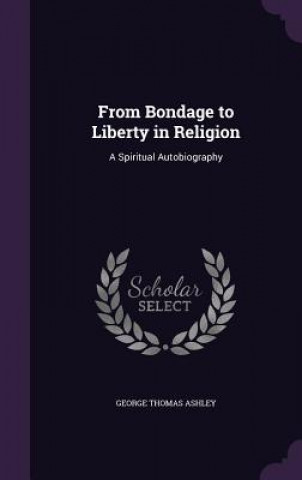 Könyv FROM BONDAGE TO LIBERTY IN RELIGION: A S GEORGE THOMA ASHLEY