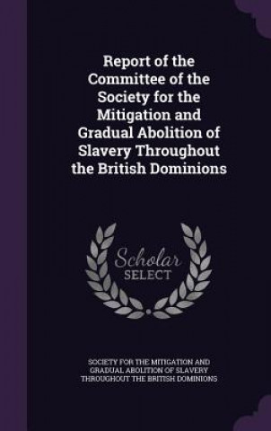 Book Report of the Committee of the Society for the Mitigation and Gradual Abolition of Slavery Throughout the British Dominions 