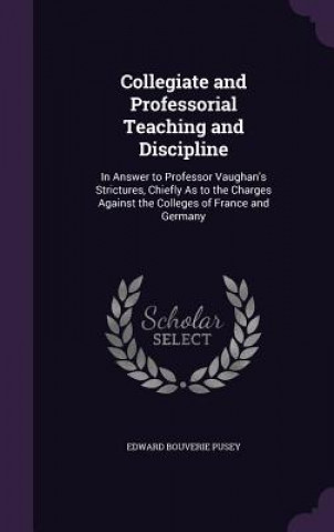 Kniha Collegiate and Professorial Teaching and Discipline Edward Bouverie Pusey
