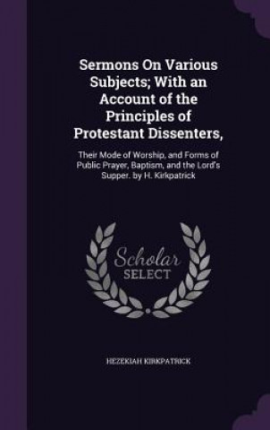 Kniha Sermons on Various Subjects; With an Account of the Principles of Protestant Dissenters, Hezekiah Kirkpatrick