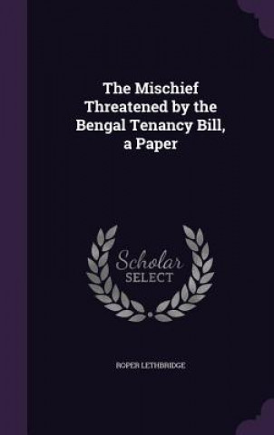 Kniha Mischief Threatened by the Bengal Tenancy Bill, a Paper Lethbridge