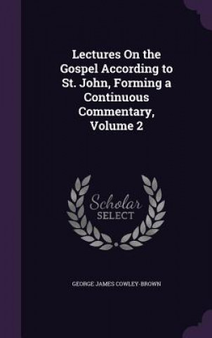 Kniha Lectures on the Gospel According to St. John, Forming a Continuous Commentary, Volume 2 George James Cowley-Brown