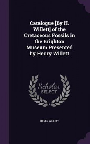 Buch Catalogue [By H. Willett] of the Cretaceous Fossils in the Brighton Museum Presented by Henry Willett Henry Willett