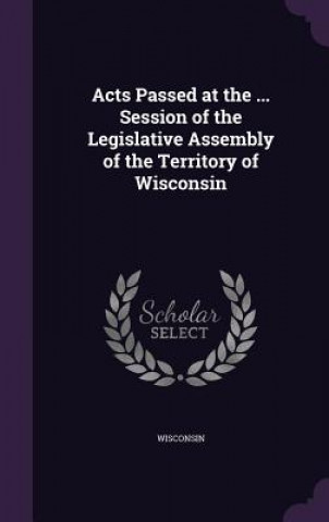 Kniha Acts Passed at the ... Session of the Legislative Assembly of the Territory of Wisconsin Wisconsin