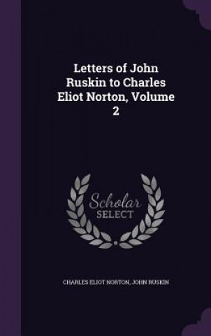 Könyv LETTERS OF JOHN RUSKIN TO CHARLES ELIOT CHARLES ELIO NORTON