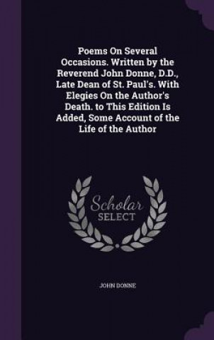 Kniha Poems on Several Occasions. Written by the Reverend John Donne, D.D., Late Dean of St. Paul's. with Elegies on the Author's Death. to This Edition Is John Donne