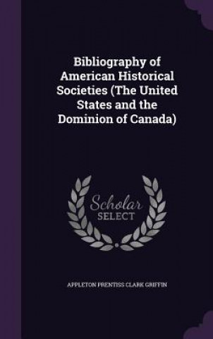 Carte Bibliography of American Historical Societies (the United States and the Dominion of Canada) Appleton Prentiss Clark Griffin