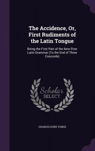 Knjiga Accidence, Or, First Rudiments of the Latin Tongue Charles Duke Yonge