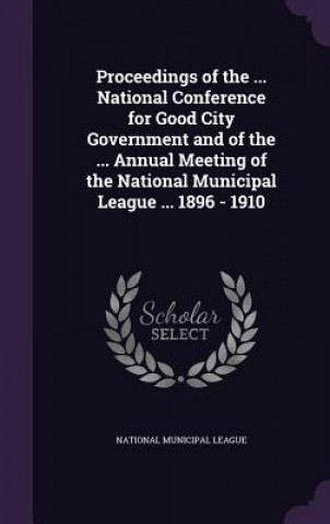 Kniha Proceedings of the ... National Conference for Good City Government and of the ... Annual Meeting of the National Municipal League ... 1896 - 1910 