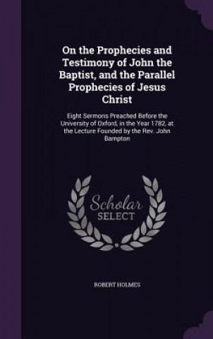 Kniha On the Prophecies and Testimony of John the Baptist, and the Parallel Prophecies of Jesus Christ Robert Holmes