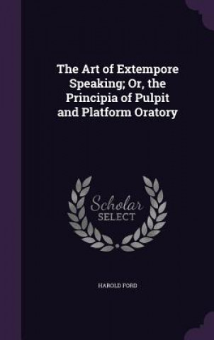 Kniha Art of Extempore Speaking; Or, the Principia of Pulpit and Platform Oratory Harold Ford