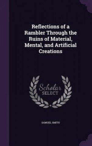 Carte Reflections of a Rambler Through the Ruins of Material, Mental, and Artificial Creations Samuel Smith