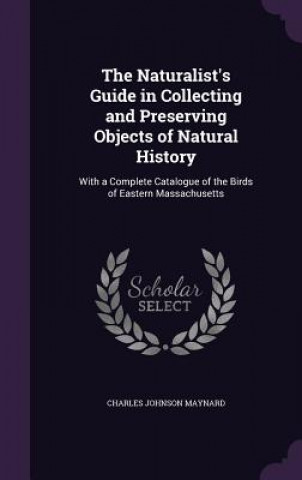 Könyv Naturalist's Guide in Collecting and Preserving Objects of Natural History Charles Johnson Maynard