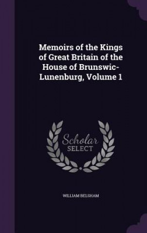 Könyv Memoirs of the Kings of Great Britain of the House of Brunswic-Lunenburg, Volume 1 William Belsham