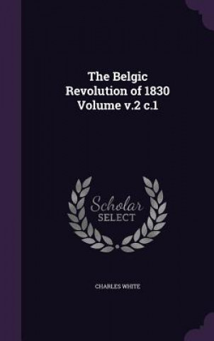 Kniha THE BELGIC REVOLUTION OF 1830 VOLUME V.2 CHARLES WHITE