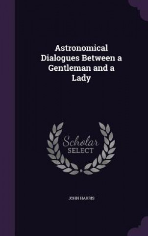 Kniha Astronomical Dialogues Between a Gentleman and a Lady Professor John Harris