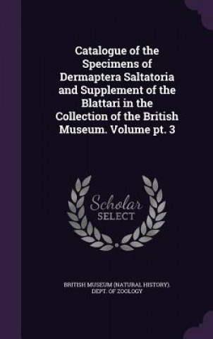 Kniha Catalogue of the Specimens of Dermaptera Saltatoria and Supplement of the Blattari in the Collection of the British Museum. Volume PT. 3 