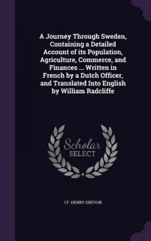 Könyv Journey Through Sweden, Containing a Detailed Account of Its Population, Agriculture, Commerce, and Finances ... Written in French by a Dutch Officer, I F Henry Drevon