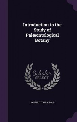 Kniha Introduction to the Study of Palaeontological Botany John Hutton Balfour
