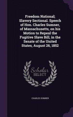 Kniha Freedom National; Slavery Sectional. Speech of Hon. Charles Sumner, of Massachusetts, on His Motion to Repeal the Fugitive Slave Bill, in the Senate o Lord Charles Sumner