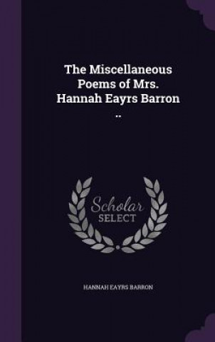 Carte THE MISCELLANEOUS POEMS OF MRS. HANNAH E HANNAH EAYRS BARRON