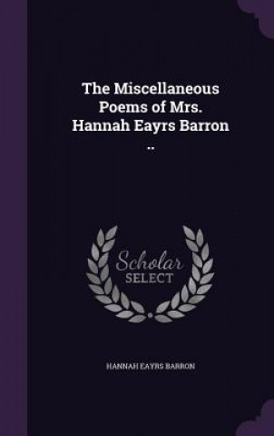 Kniha THE MISCELLANEOUS POEMS OF MRS. HANNAH E HANNAH EAYRS BARRON