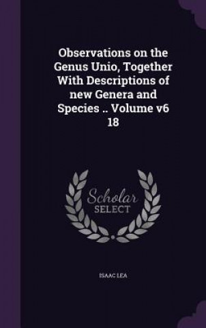 Carte Observations on the Genus Unio, Together with Descriptions of New Genera and Species .. Volume V6 18 Isaac Lea