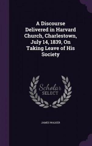 Książka Discourse Delivered in Harvard Church, Charlestown, July 14, 1839, on Taking Leave of His Society Walker