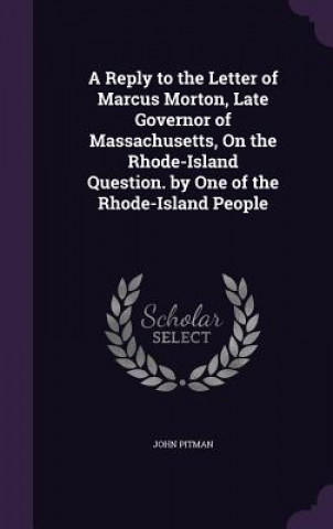 Kniha Reply to the Letter of Marcus Morton, Late Governor of Massachusetts, on the Rhode-Island Question. by One of the Rhode-Island People John Pitman