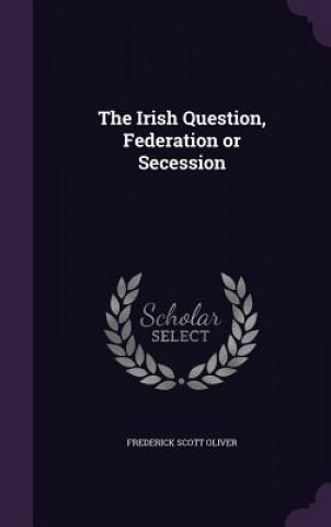 Book Irish Question, Federation or Secession Frederick Scott Oliver