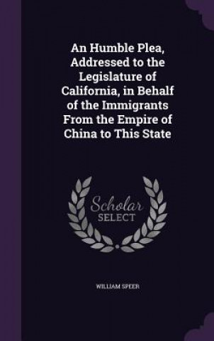 Książka Humble Plea, Addressed to the Legislature of California, in Behalf of the Immigrants from the Empire of China to This State William Speer