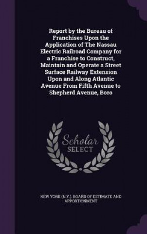 Buch Report by the Bureau of Franchises Upon the Application of the Nassau Electric Railroad Company for a Franchise to Construct, Maintain and Operate a S 