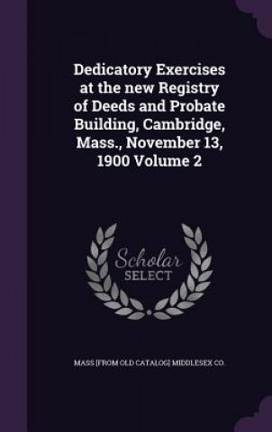 Książka Dedicatory Exercises at the New Registry of Deeds and Probate Building, Cambridge, Mass., November 13, 1900 Volume 2 Mass [From Old Catalog] Middlesex Co