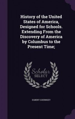 Kniha History of the United States of America, Designed for Schools. Extending from the Discovery of America by Columbus to the Present Time; Egbert Guernsey