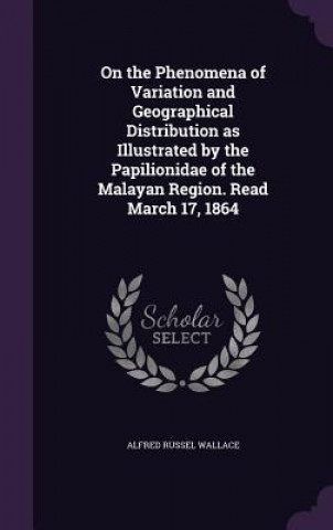 Knjiga On the Phenomena of Variation and Geographical Distribution as Illustrated by the Papilionidae of the Malayan Region. Read March 17, 1864 Alfred Russel Wallace