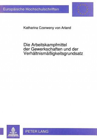 Carte Die Arbeitskampfmittel der Gewerkschaften und der Verhaeltnismaeigkeitsgrundsatz Katharina Czerweny von Arland-Graf