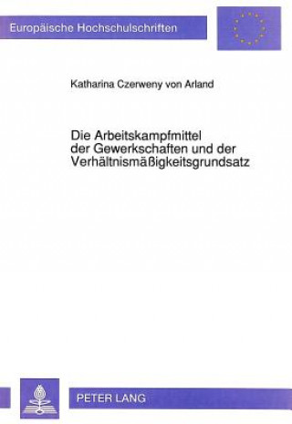 Kniha Die Arbeitskampfmittel der Gewerkschaften und der Verhaeltnismaeigkeitsgrundsatz Katharina Czerweny von Arland-Graf