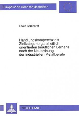 Könyv Handlungskompetenz als Zielkategorie ganzheitlich orientierten beruflichen Lernens nach der Neuordnung der industriellen Metallberufe Erwin Bernhardt