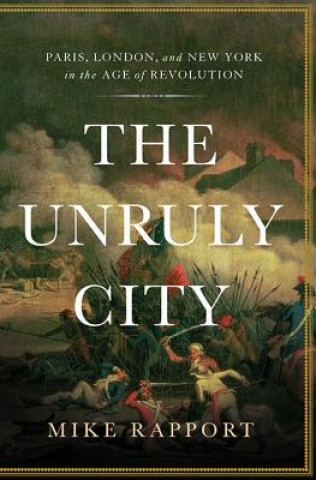 Kniha The Unruly City: Paris, London and New York in the Age of Revolution Mike Rapport