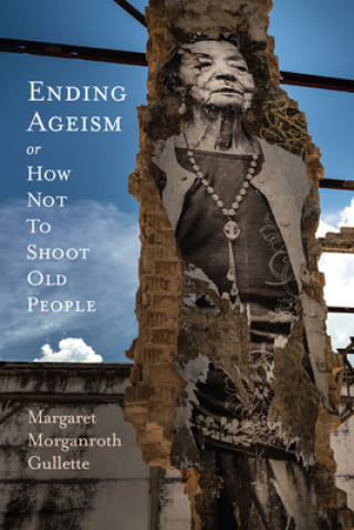 Knjiga Ending Ageism or, How Not to Shoot Old People Margaret Morganroth Gullette