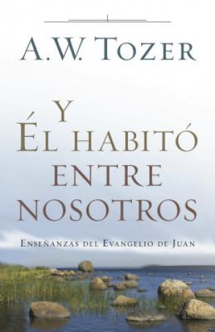 Kniha Y Él Habitó Entre Nosotros: Ense?anzas del Evangelio de Juan A. W. Tozer