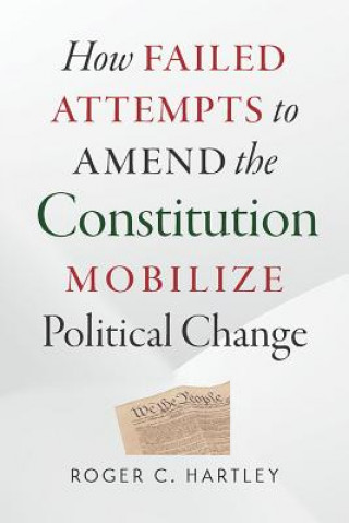 Kniha How Failed Attempts to Amend the Constitution Mobilize Political Change Roger C. Hartley