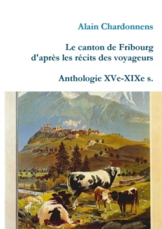 Carte Canton De Fribourg D'apres Les Recits Des Voyageurs. Anthologie Xve-Xixe S. Alain Chardonnens